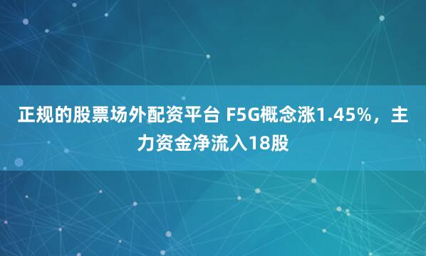 正规的股票场外配资平台 F5G概念涨1.45%，主力资金净流入18股