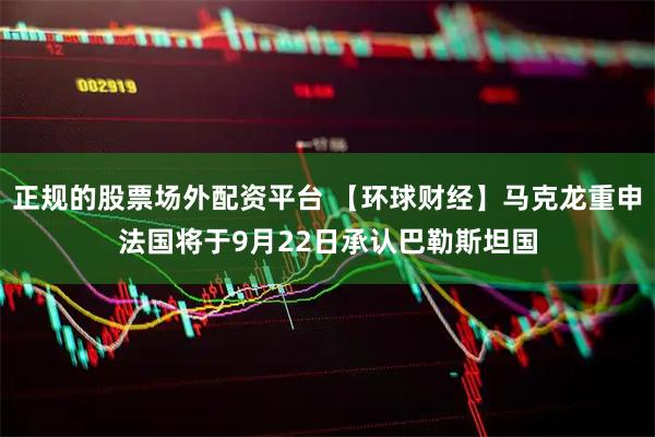 正规的股票场外配资平台 【环球财经】马克龙重申法国将于9月22日承认巴勒斯坦国