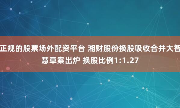 正规的股票场外配资平台 湘财股份换股吸收合并大智慧草案出炉 换股比例1:1.27