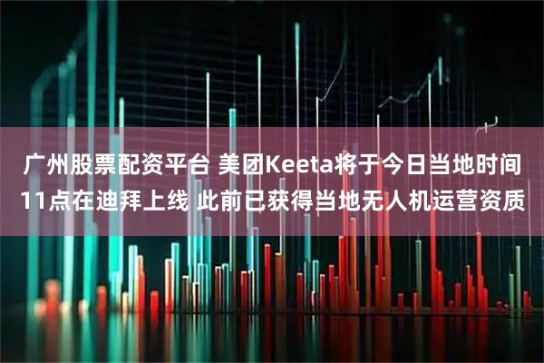 广州股票配资平台 美团Keeta将于今日当地时间11点在迪拜上线 此前已获得当地无人机运营资质