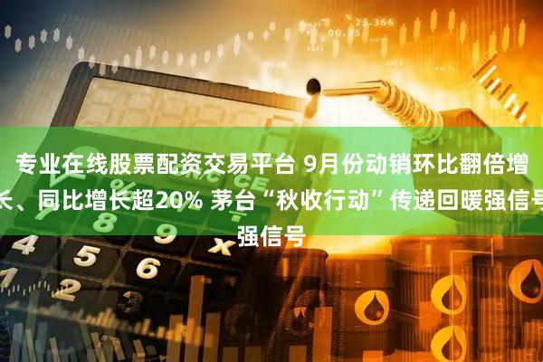 专业在线股票配资交易平台 9月份动销环比翻倍增长、同比增长超20% 茅台“秋收行动”传递回暖强信号