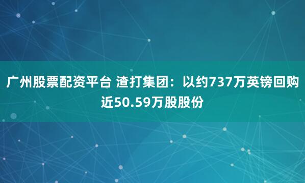 广州股票配资平台 渣打集团：以约737万英镑回购近50.59万股股份
