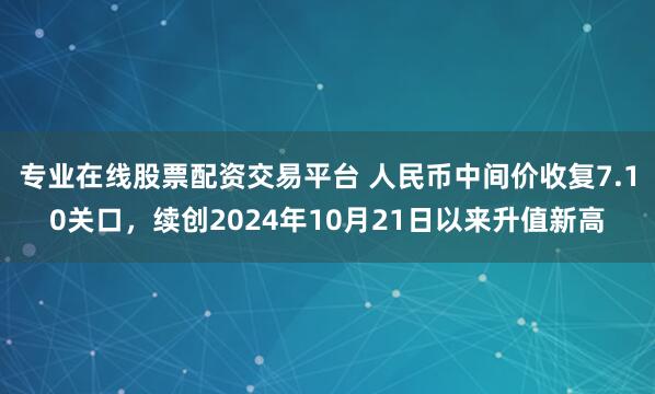 专业在线股票配资交易平台 人民币中间价收复7.10关口，续创2024年10月21日以来升值新高