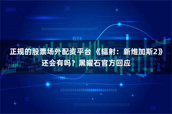 正规的股票场外配资平台 《辐射：新维加斯2》还会有吗？黑曜石官方回应