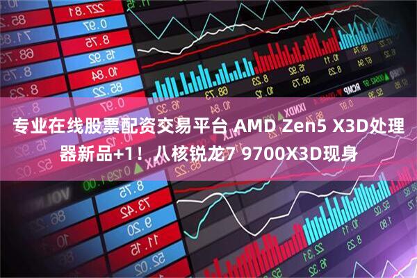 专业在线股票配资交易平台 AMD Zen5 X3D处理器新品+1！八核锐龙7 9700X3D现身