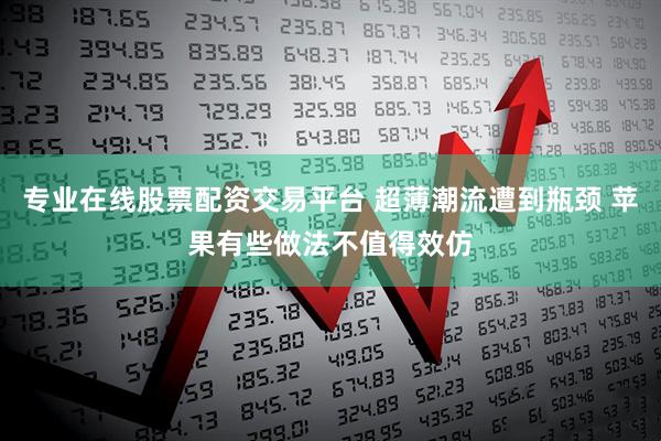 专业在线股票配资交易平台 超薄潮流遭到瓶颈 苹果有些做法不值得效仿
