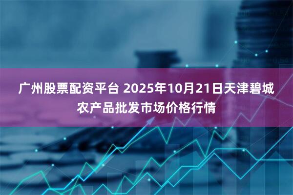 广州股票配资平台 2025年10月21日天津碧城农产品批发市场价格行情