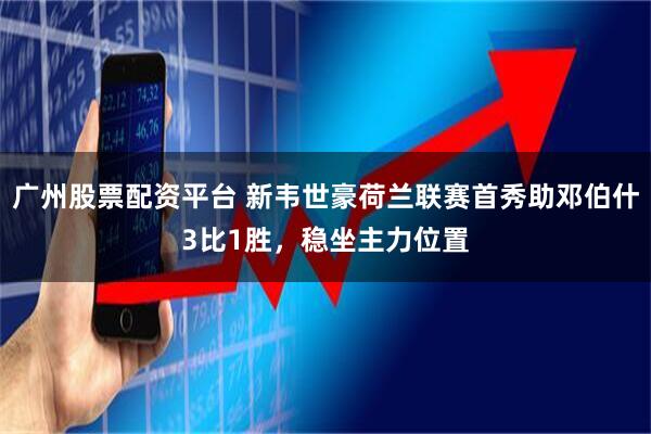 广州股票配资平台 新韦世豪荷兰联赛首秀助邓伯什3比1胜，稳坐主力位置