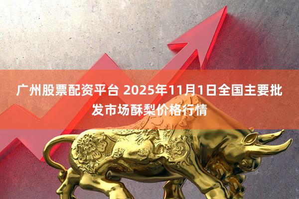 广州股票配资平台 2025年11月1日全国主要批发市场酥梨价格行情