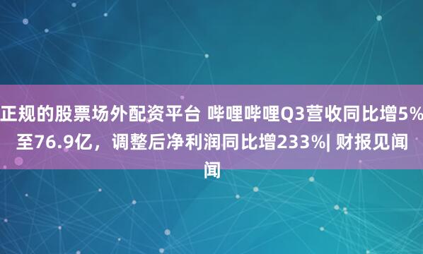 正规的股票场外配资平台 哔哩哔哩Q3营收同比增5%至76.9亿，调整后净利润同比增233%| 财报见闻