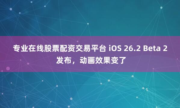 专业在线股票配资交易平台 iOS 26.2 Beta 2 发布,动画效果变了