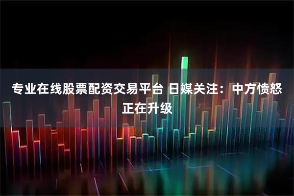 专业在线股票配资交易平台 日媒关注:中方愤怒正在升级