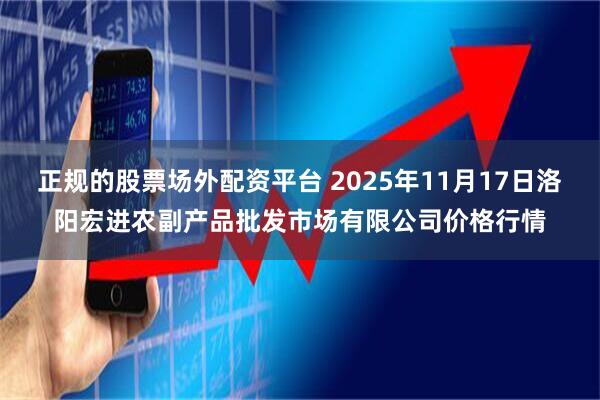 正规的股票场外配资平台 2025年11月17日洛阳宏进农副产品批发市场有限公司价格行情
