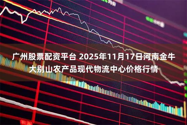 广州股票配资平台 2025年11月17日河南金牛大别山农产品现代物流中心价格行情