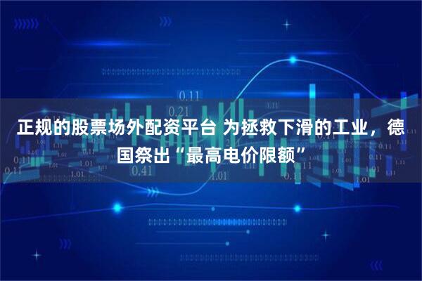 正规的股票场外配资平台 为拯救下滑的工业，德国祭出“最高电价限额”