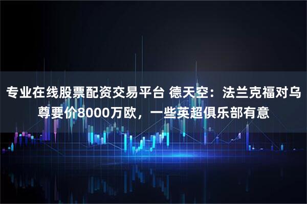 专业在线股票配资交易平台 德天空:法兰克福对乌尊要价8000万欧,一些英超俱乐部有意