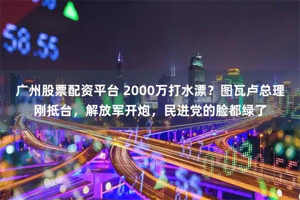 广州股票配资平台 2000万打水漂？图瓦卢总理刚抵台，解放军开炮，民进党的脸都绿了