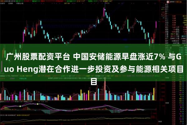 广州股票配资平台 中国安储能源早盘涨近7% 与Guo Heng潜在合作进一步投资及参与能源相关项目