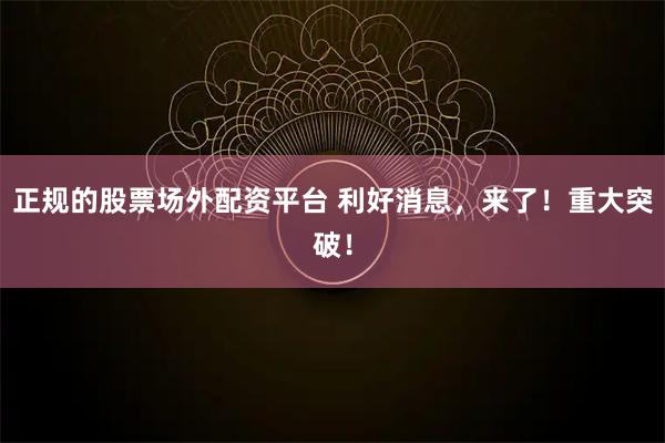 正规的股票场外配资平台 利好消息，来了！重大突破！