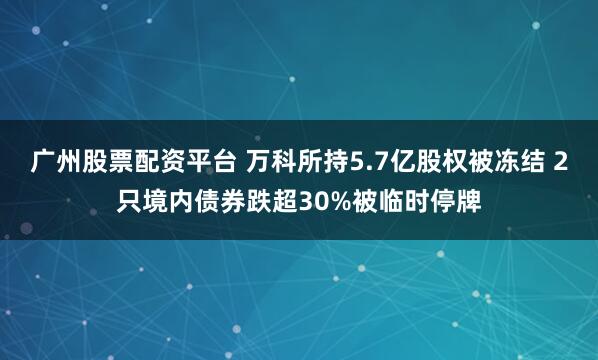 广州股票配资平台 万科所持5.7亿股权被冻结 2只境内债券跌超30%被临时停牌