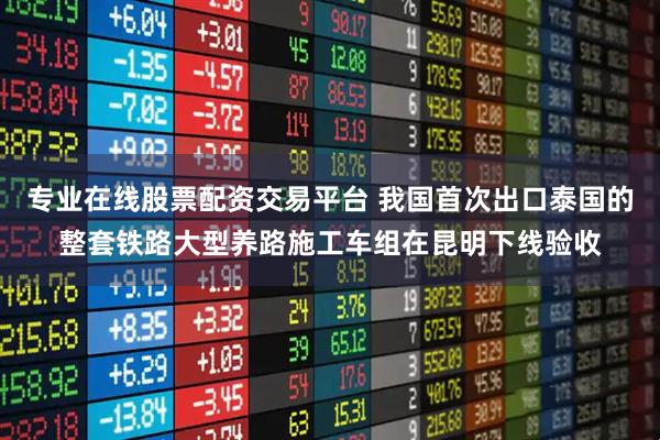 专业在线股票配资交易平台 我国首次出口泰国的整套铁路大型养路施工车组在昆明下线验收