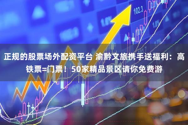 正规的股票场外配资平台 渝黔文旅携手送福利：高铁票=门票！50家精品景区请你免费游