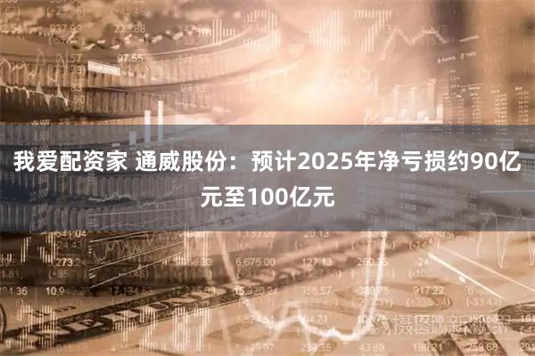 我爱配资家 通威股份：预计2025年净亏损约90亿元至100亿元