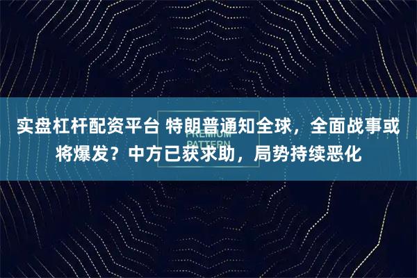 实盘杠杆配资平台 特朗普通知全球,全面战事或将爆发?中方已获求助,局势持续恶化