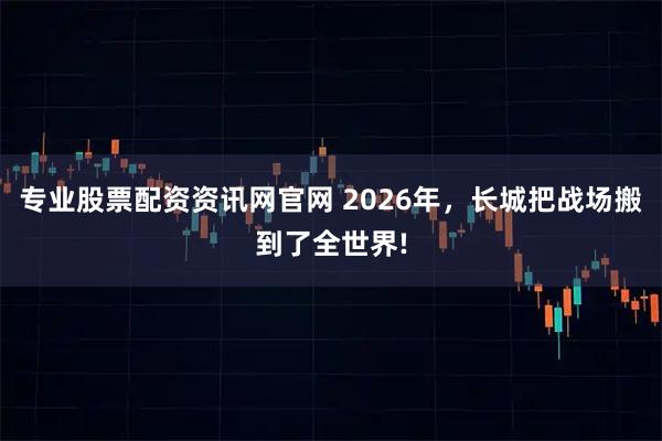 专业股票配资资讯网官网 2026年，长城把战场搬到了全世界!