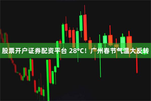股票开户证券配资平台 28°C！广州春节气温大反转