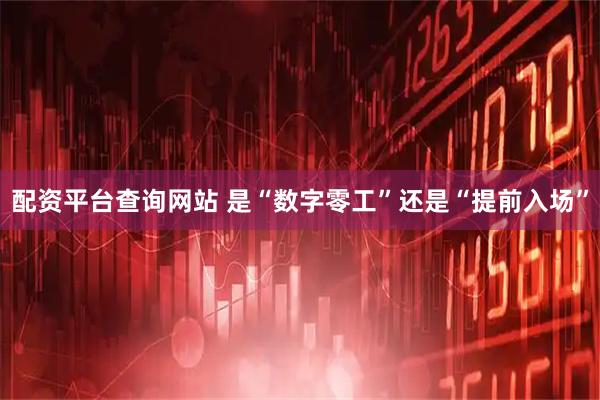 配资平台查询网站 是“数字零工”还是“提前入场”