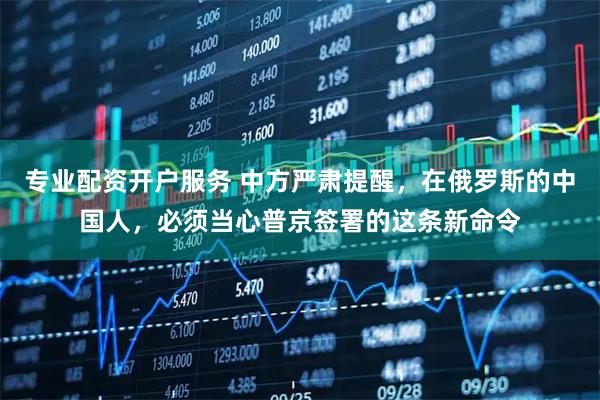 专业配资开户服务 中方严肃提醒，在俄罗斯的中国人，必须当心普京签署的这条新命令