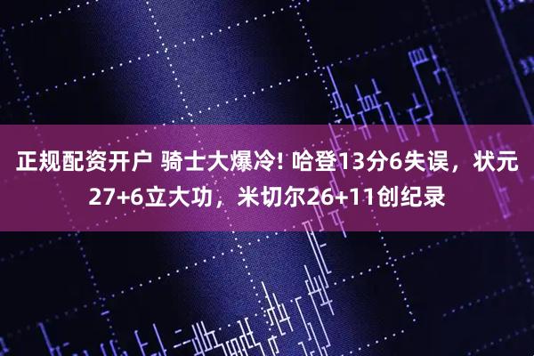 正规配资开户 骑士大爆冷! 哈登13分6失误，状元27+6立大功，米切尔26+11创纪录