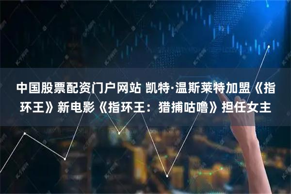 中国股票配资门户网站 凯特·温斯莱特加盟《指环王》新电影《指环王：猎捕咕噜》担任女主