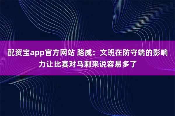 配资宝app官方网站 路威：文班在防守端的影响力让比赛对马刺来说容易多了