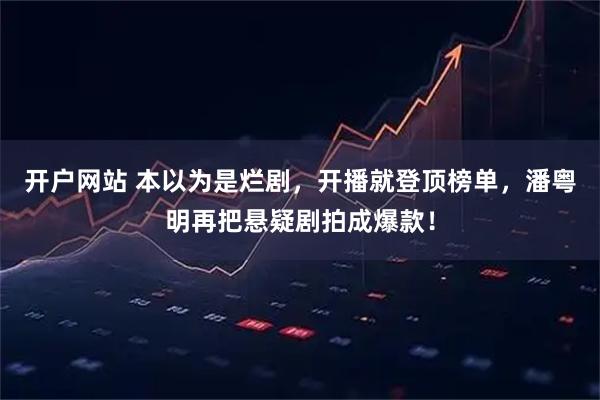 开户网站 本以为是烂剧，开播就登顶榜单，潘粤明再把悬疑剧拍成爆款！