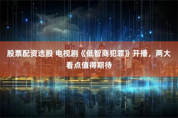 股票配资选股 电视剧《低智商犯罪》开播，两大看点值得期待